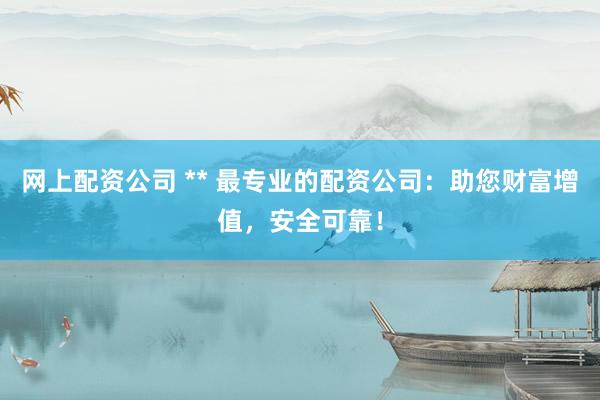 网上配资公司 ** 最专业的配资公司：助您财富增值，安全可靠！