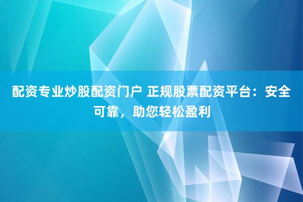 配资专业炒股配资门户 正规股票配资平台：安全可靠，助您轻松盈利