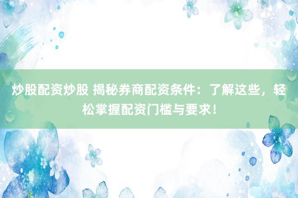 炒股配资炒股 揭秘券商配资条件:了解这些,轻松掌握配资门槛与要求!