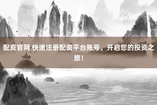 配资官网 快速注册配资平台账号，开启您的投资之旅！