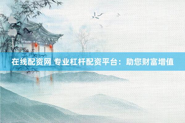 在线配资网 专业杠杆配资平台:助您财富增值