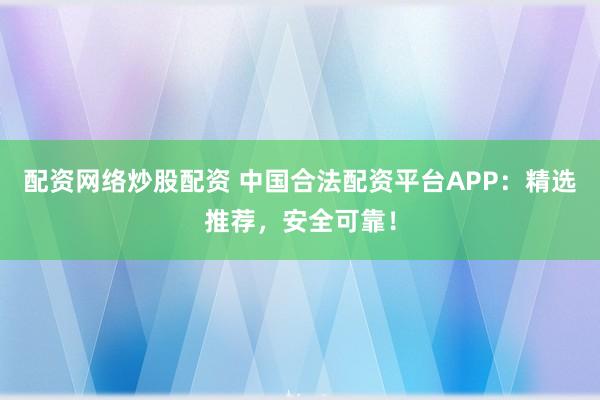 配资网络炒股配资 中国合法配资平台APP：精选推荐，安全可靠！