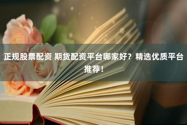 正规股票配资 期货配资平台哪家好?精选优质平台推荐!