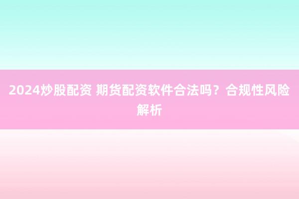 2024炒股配资 期货配资软件合法吗？合规性风险解析