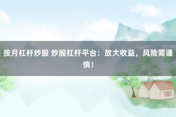 按月杠杆炒股 炒股杠杆平台：放大收益，风险需谨慎！