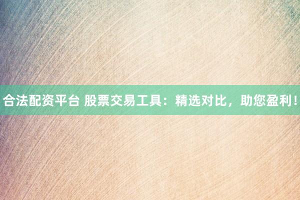 合法配资平台 股票交易工具：精选对比，助您盈利！