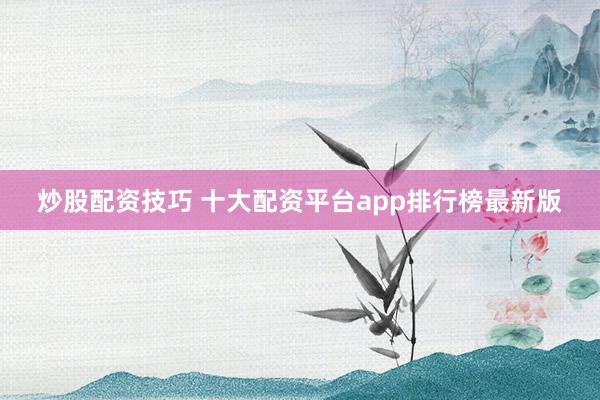 炒股配资技巧 十大配资平台app排行榜最新版