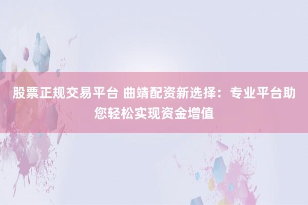 股票正规交易平台 曲靖配资新选择：专业平台助您轻松实现资金增值