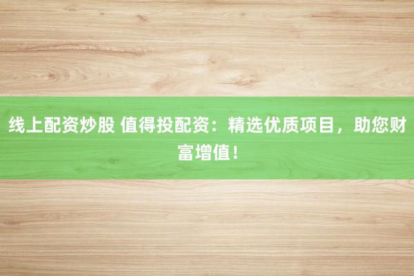 线上配资炒股 值得投配资：精选优质项目，助您财富增值！