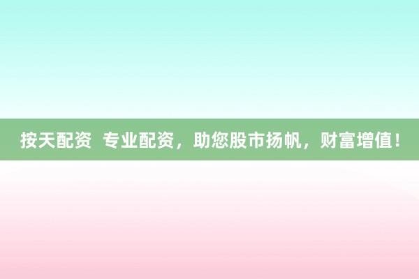 按天配资  专业配资，助您股市扬帆，财富增值！