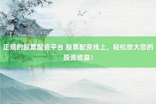 正规的股票配资平台 股票配资线上，轻松放大您的投资收益！