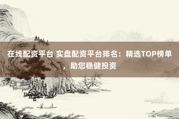 在线配资平台 实盘配资平台排名：精选TOP榜单，助您稳健投资