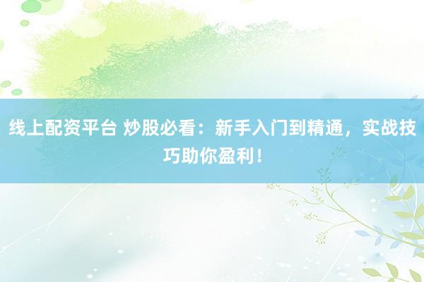 线上配资平台 炒股必看：新手入门到精通，实战技巧助你盈利！
