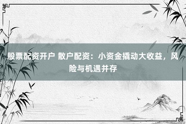 股票配资开户 散户配资：小资金撬动大收益，风险与机遇并存
