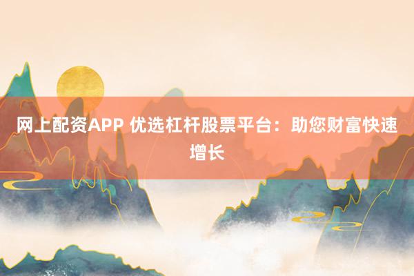 网上配资APP 优选杠杆股票平台：助您财富快速增长