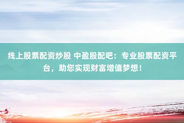 线上股票配资炒股 中盈股配吧：专业股票配资平台，助您实现财富增值梦想！