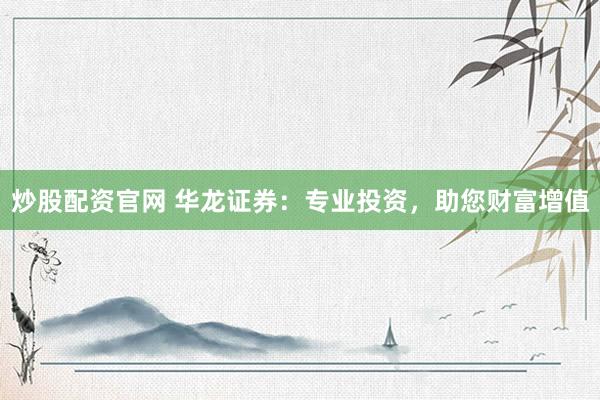 炒股配资官网 华龙证券：专业投资，助您财富增值