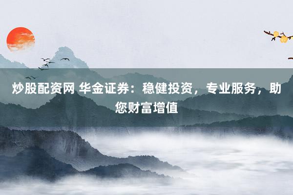 炒股配资网 华金证券：稳健投资，专业服务，助您财富增值