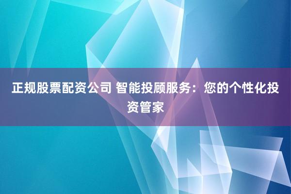 正规股票配资公司 智能投顾服务：您的个性化投资管家