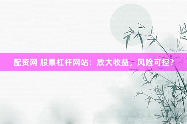 配资网 股票杠杆网站：放大收益，风险可控？