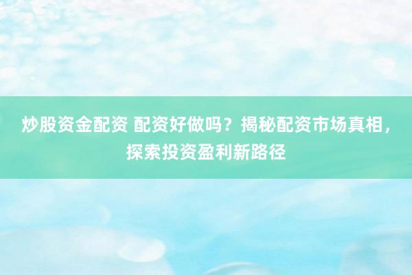 炒股资金配资 配资好做吗？揭秘配资市场真相，探索投资盈利新路径
