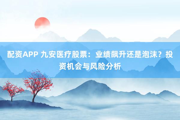 配资APP 九安医疗股票：业绩飙升还是泡沫？投资机会与风险分析