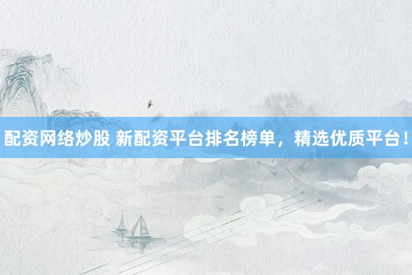 配资网络炒股 新配资平台排名榜单，精选优质平台！