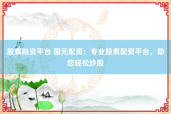 股票融资平台 国元配资：专业股票配资平台，助您轻松炒股