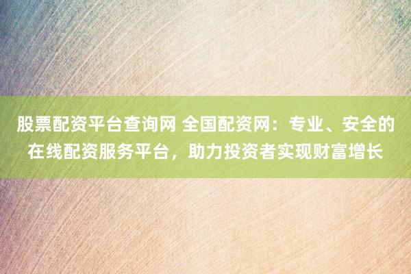 股票配资平台查询网 全国配资网：专业、安全的在线配资服务平台，助力投资者实现财富增长