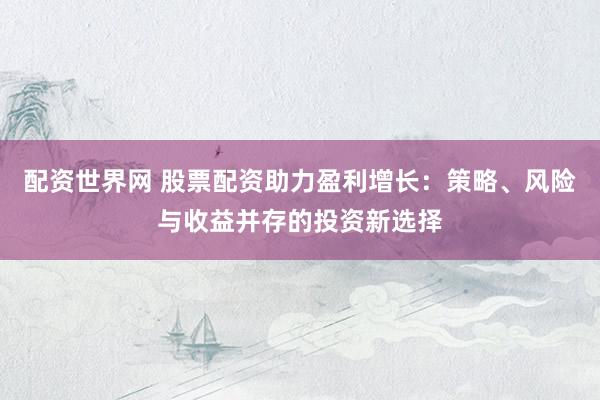 配资世界网 股票配资助力盈利增长：策略、风险与收益并存的投资新选择