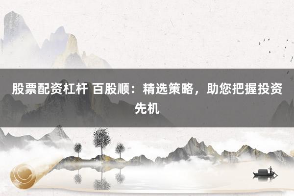股票配资杠杆 百股顺:精选策略,助您把握投资先机