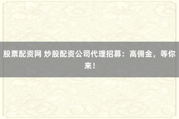 股票配资网 炒股配资公司代理招募：高佣金，等你来！