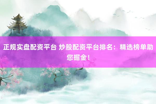 正规实盘配资平台 炒股配资平台排名：精选榜单助您掘金！
