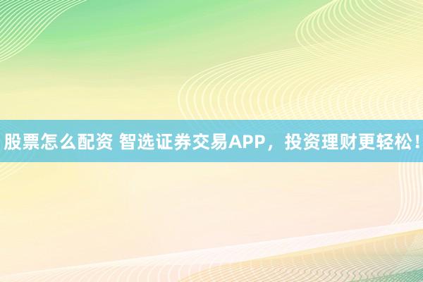 股票怎么配资 智选证券交易APP，投资理财更轻松！