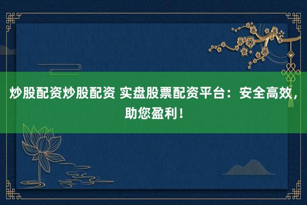 炒股配资炒股配资 实盘股票配资平台：安全高效，助您盈利！