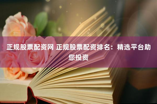 正规股票配资网 正规股票配资排名:精选平台助您投资