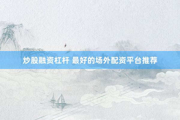 炒股融资杠杆 最好的场外配资平台推荐