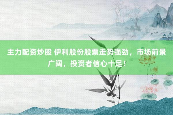 主力配资炒股 伊利股份股票走势强劲，市场前景广阔，投资者信心十足！