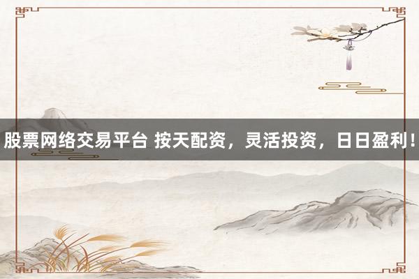 股票网络交易平台 按天配资,灵活投资,日日盈利!