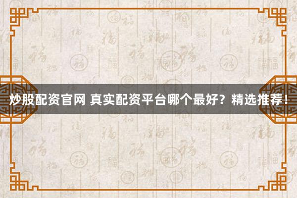 炒股配资官网 真实配资平台哪个最好？精选推荐！