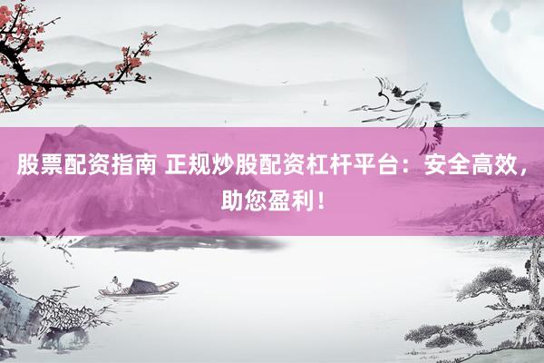 股票配资指南 正规炒股配资杠杆平台：安全高效，助您盈利！