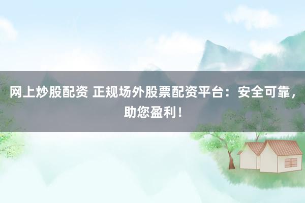 网上炒股配资 正规场外股票配资平台：安全可靠，助您盈利！