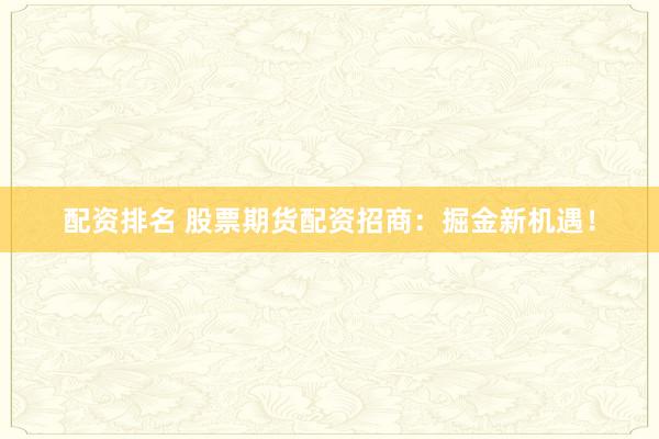 配资排名 股票期货配资招商：掘金新机遇！