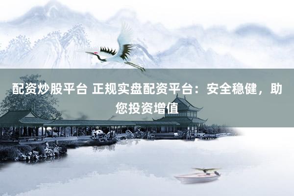 配资炒股平台 正规实盘配资平台：安全稳健，助您投资增值