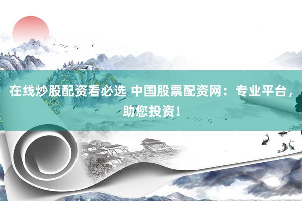 在线炒股配资看必选 中国股票配资网：专业平台，助您投资！