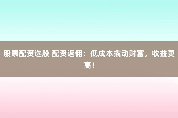 股票配资选股 配资返佣：低成本撬动财富，收益更高！