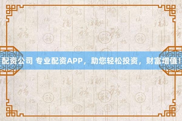配资公司 专业配资APP，助您轻松投资，财富增值！