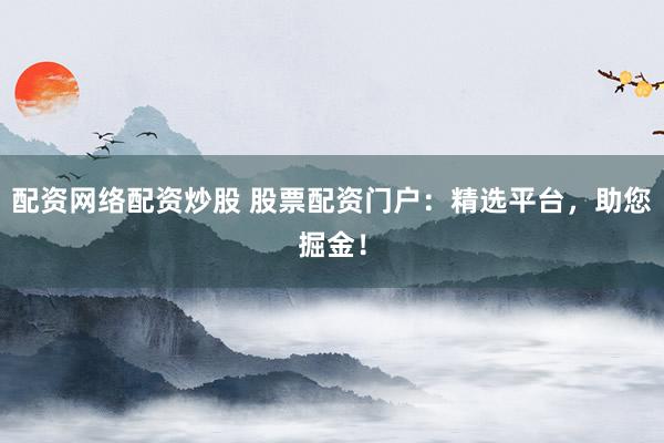 配资网络配资炒股 股票配资门户：精选平台，助您掘金！
