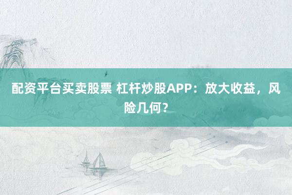 配资平台买卖股票 杠杆炒股APP：放大收益，风险几何？