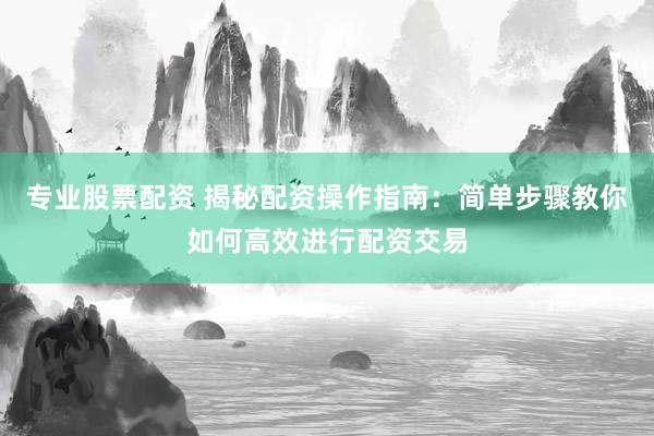 专业股票配资 揭秘配资操作指南：简单步骤教你如何高效进行配资交易